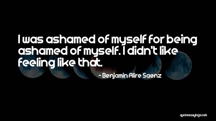Ashamed Of Myself Quotes By Benjamin Alire Saenz Ashamed Of Myself Quotes By Benjamin Alire Saenz