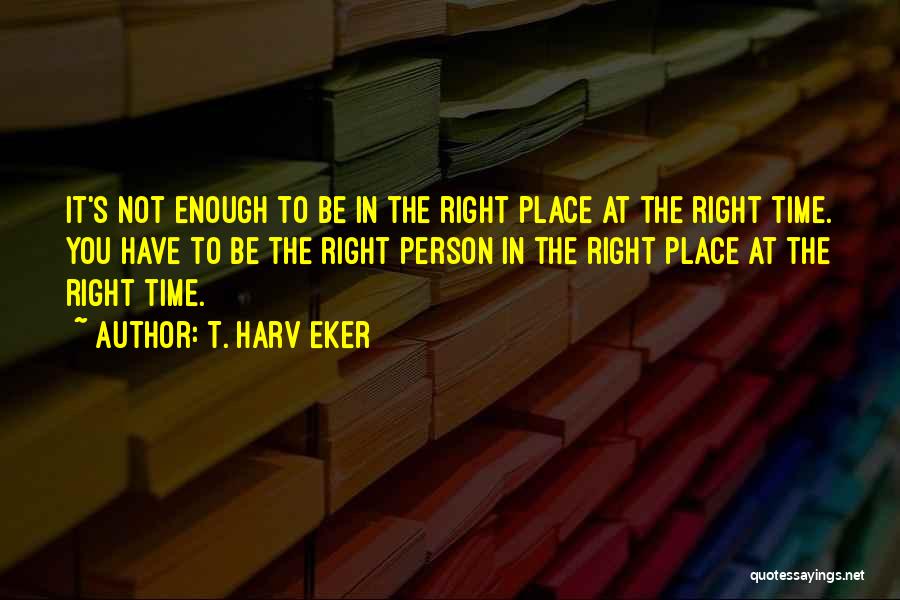 Be At The Right Place Quotes By T. Harv Eker
