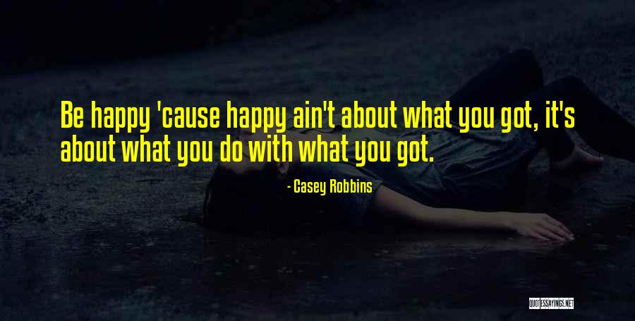 Be Happy With What You Got Quotes By Casey Robbins Be Happy With What You Got Quotes By Casey Robbins