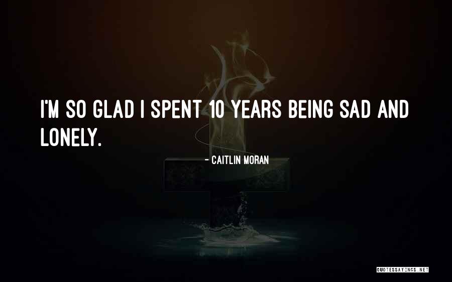 Being Sad And Lonely Quotes By Caitlin Moran Being Sad And Lonely Quotes By Caitlin Moran