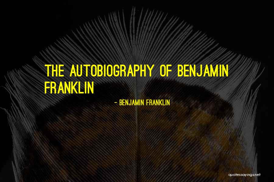 Benjamin Franklin Autobiography Quotes By Benjamin Franklin Benjamin Franklin Autobiography Quotes By Benjamin Franklin