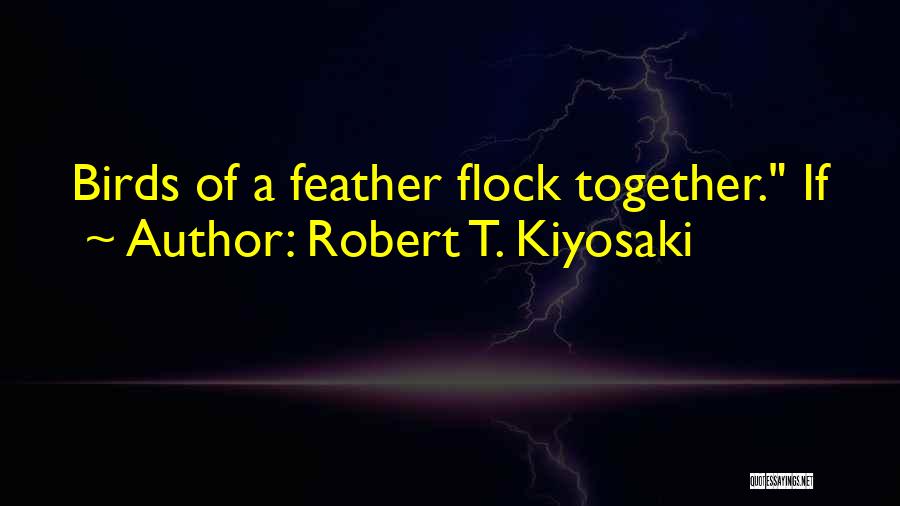Birds Of A Feather Flock Together Quotes By Robert T. Kiyosaki