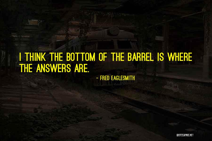 Bottom Of The Barrel Quotes By Fred Eaglesmith Bottom Of The Barrel Quotes By Fred Eaglesmith