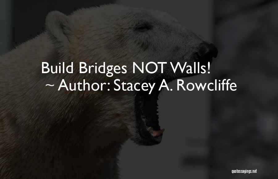 Build Bridges Not Walls Quotes By Stacey A. Rowcliffe