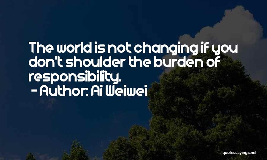 Burden Of Responsibility Quotes By Ai Weiwei