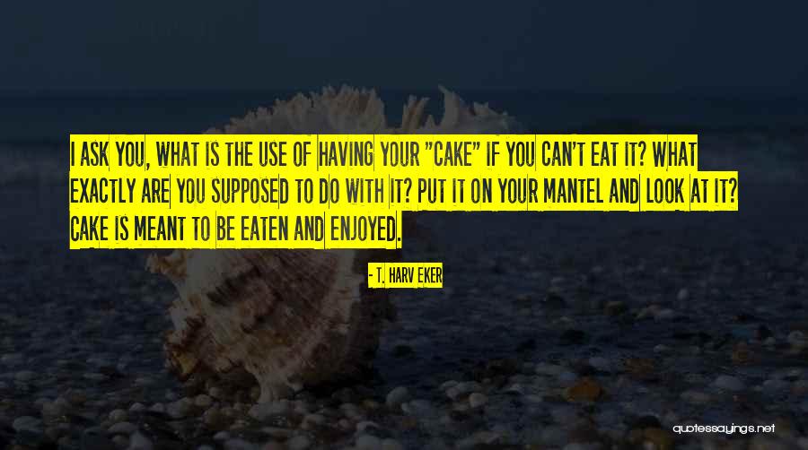 Cant Have Your Cake And Eat It Quotes By T. Harv Eker Cant Have Your Cake And Eat It Quotes By T. Harv Eker