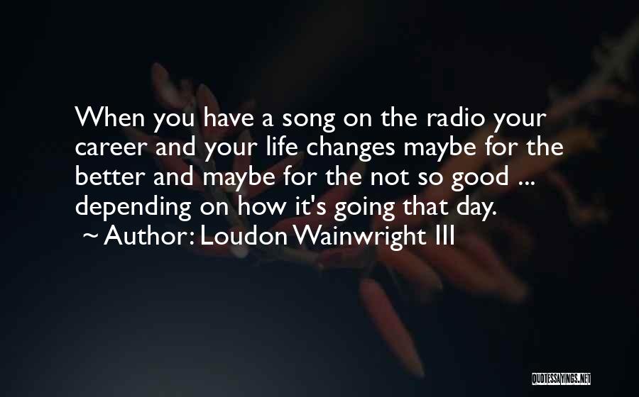 Changes In Life For The Better Quotes By Loudon Wainwright III