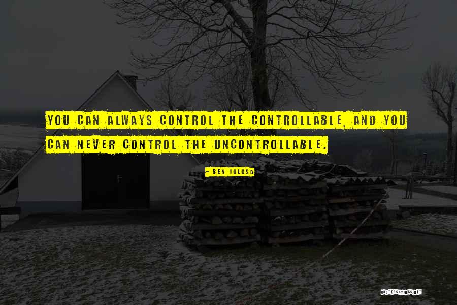 Control The Uncontrollable Quotes By Ben Tolosa Control The Uncontrollable Quotes By Ben Tolosa