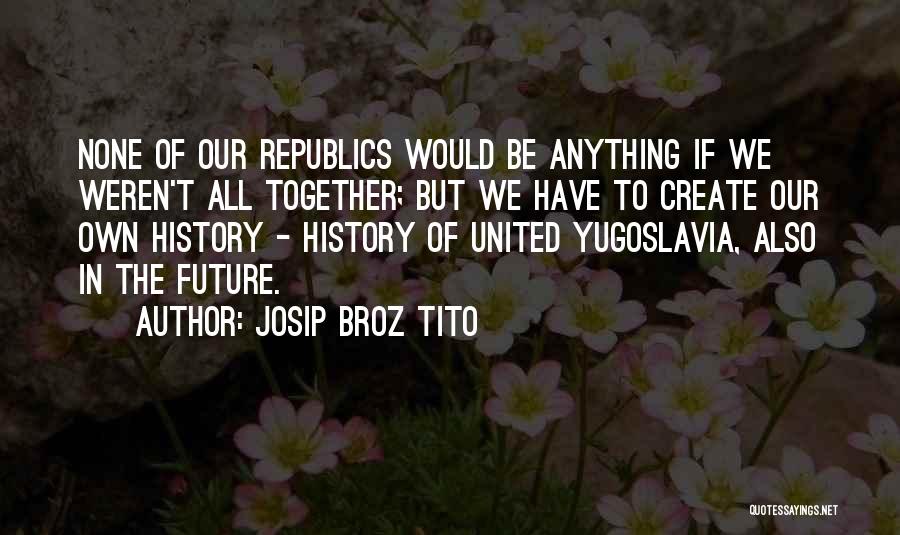 Create Our Future Quotes By Josip Broz Tito