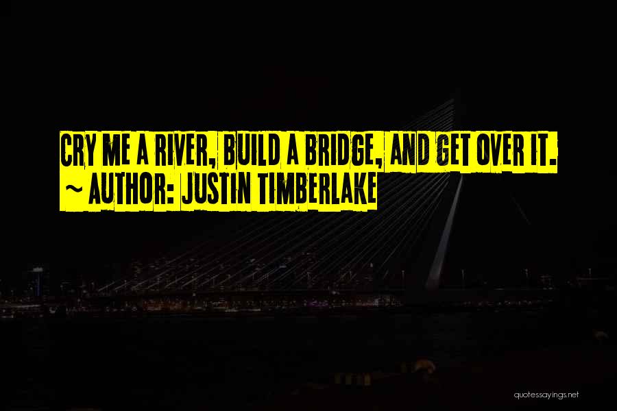 Cry A River Build A Bridge And Get Over It Quotes By Justin Timberlake