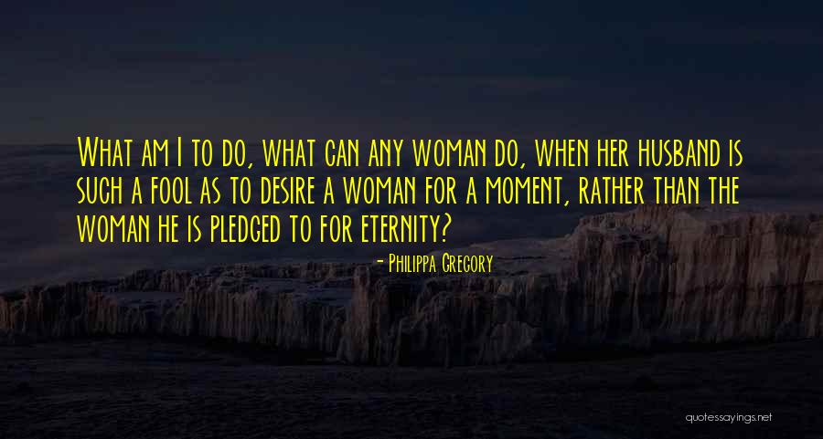 Desire For A Woman Quotes By Philippa Gregory Desire For A Woman Quotes By Philippa Gregory