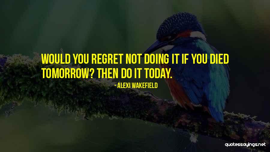 Do It Today Or Regret It Tomorrow Quotes By Alexi Wakefield Do It Today Or Regret It Tomorrow Quotes By Alexi Wakefield