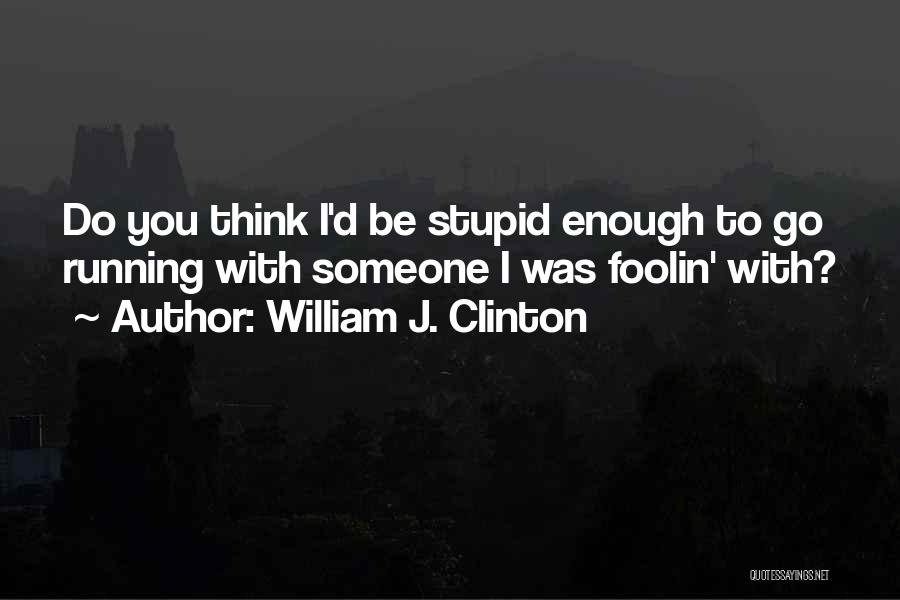Do You Think I'm Stupid Quotes By William J. Clinton