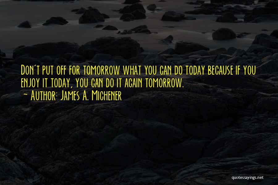 Don't Put Off Till Tomorrow Quotes By James A. Michener