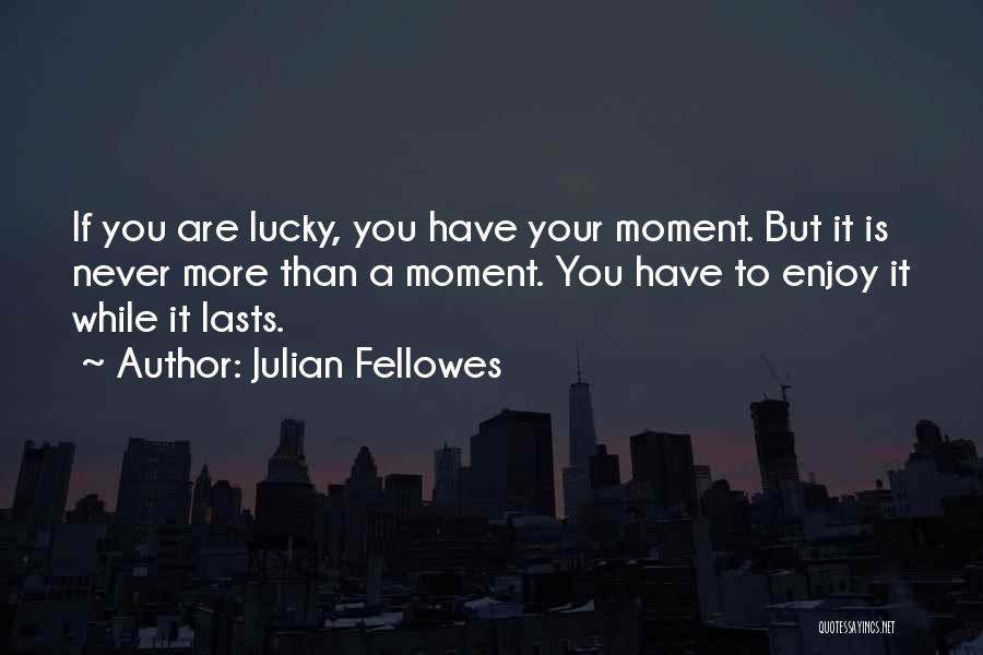 Enjoy The Moment While It Lasts Quotes By Julian Fellowes