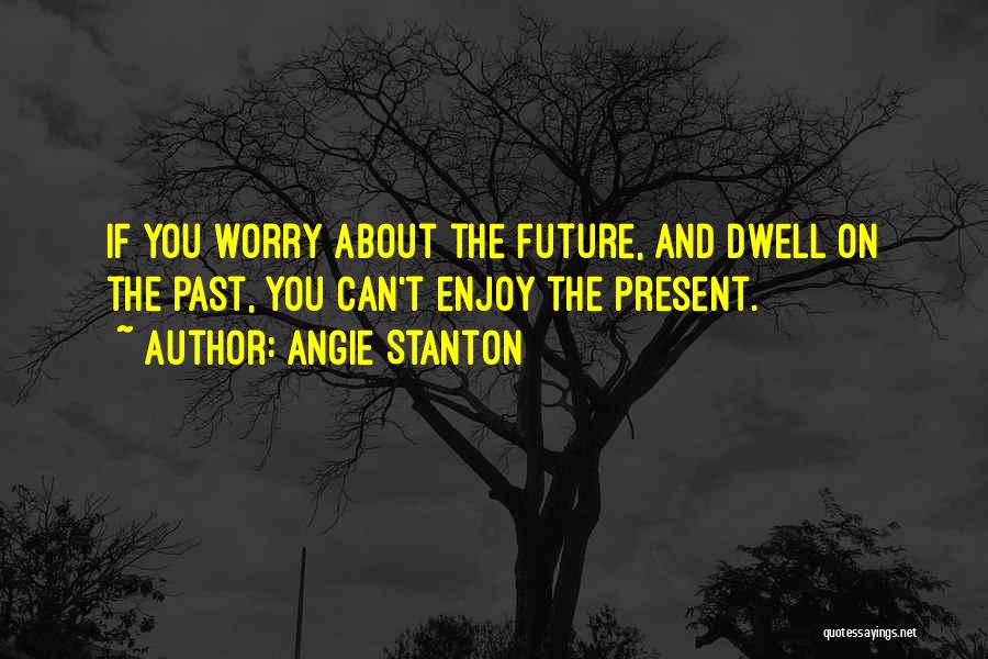 Enjoy The Present And The Future Quotes By Angie Stanton