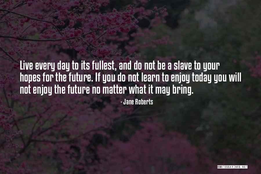 Enjoy Today Quotes By Jane Roberts Enjoy Today Quotes By Jane Roberts
