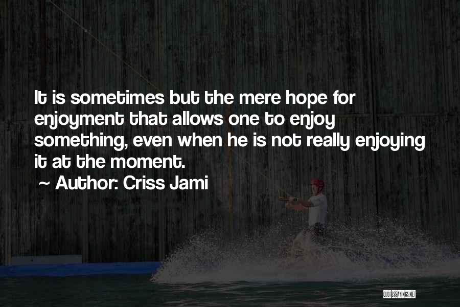 Enjoying The Moment Quotes By Criss Jami
