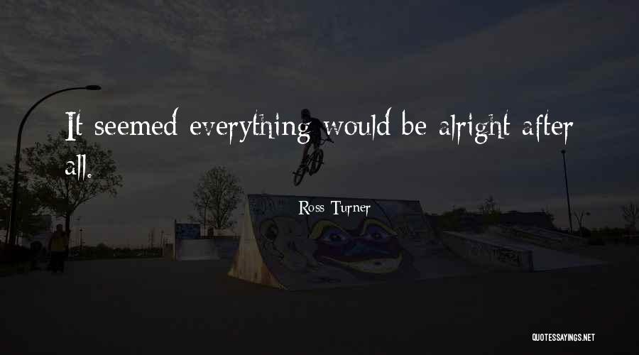 Everything Be Alright Quotes By Ross Turner Everything Be Alright Quotes By Ross Turner
