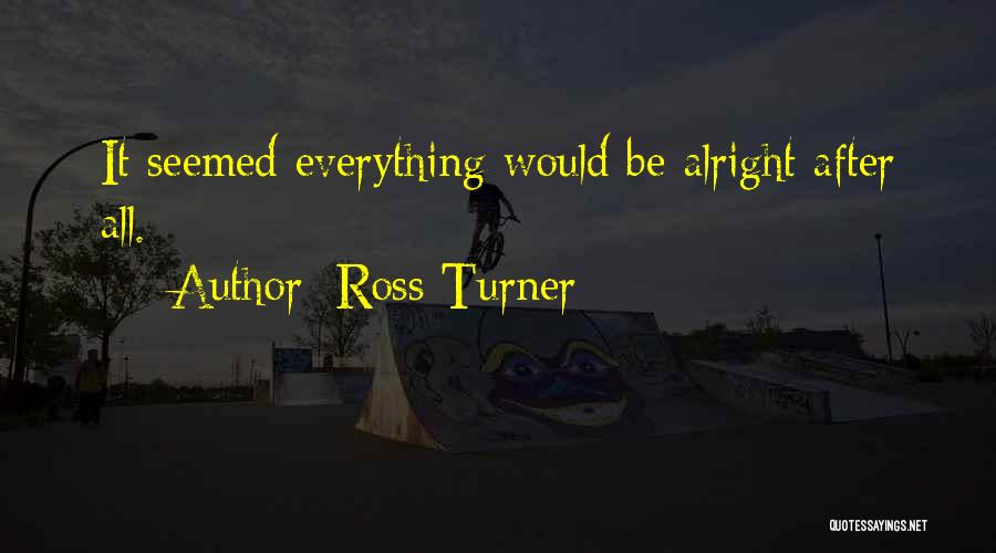 Everything Will Alright Quotes By Ross Turner