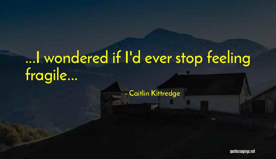 Feeling Fragile Quotes By Caitlin Kittredge Feeling Fragile Quotes By Caitlin Kittredge