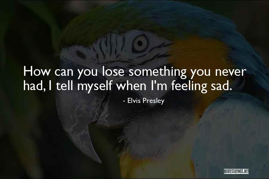 Feeling Sad Quotes By Elvis Presley