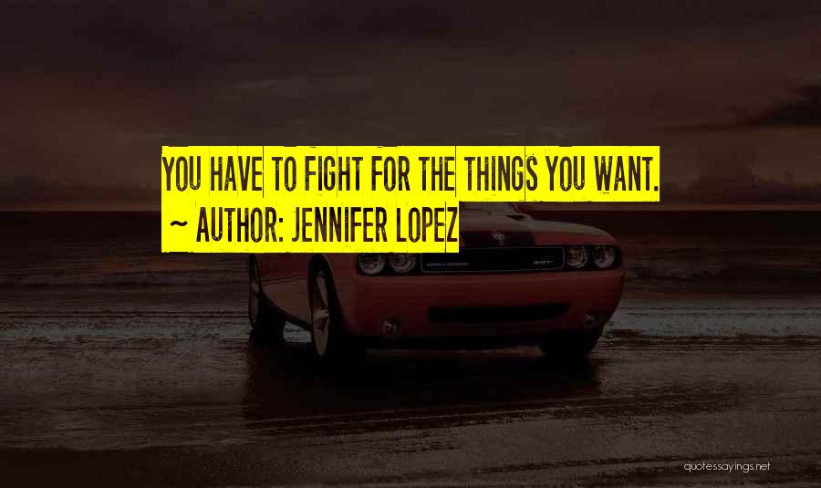 Fight For The Things You Want Quotes By Jennifer Lopez