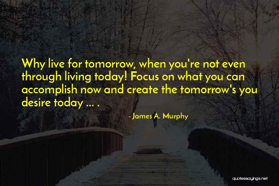 Focus On Today Not Tomorrow Quotes By James A. Murphy Focus On Today Not Tomorrow Quotes By James A. Murphy