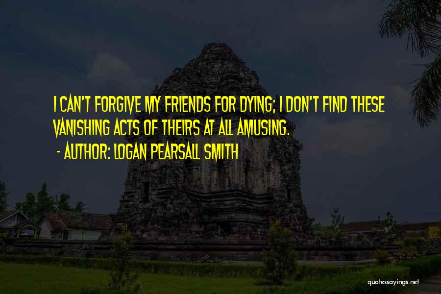 Friends Dying Quotes By Logan Pearsall Smith