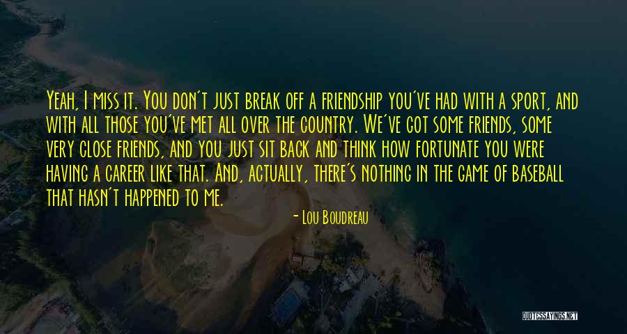 Friends You Just Met Quotes By Lou Boudreau Friends You Just Met Quotes By Lou Boudreau