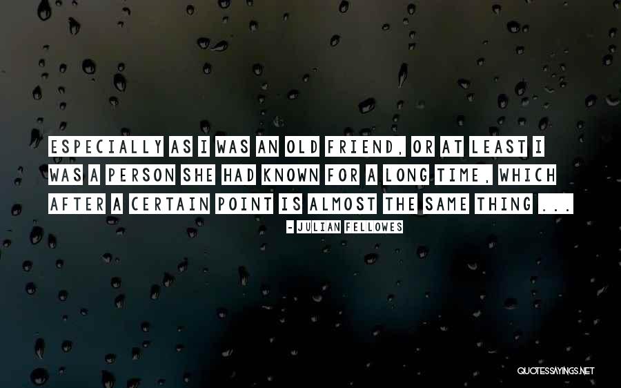 Friends You've Known For A Long Time Quotes By Julian Fellowes Friends You've Known For A Long Time Quotes By Julian Fellowes