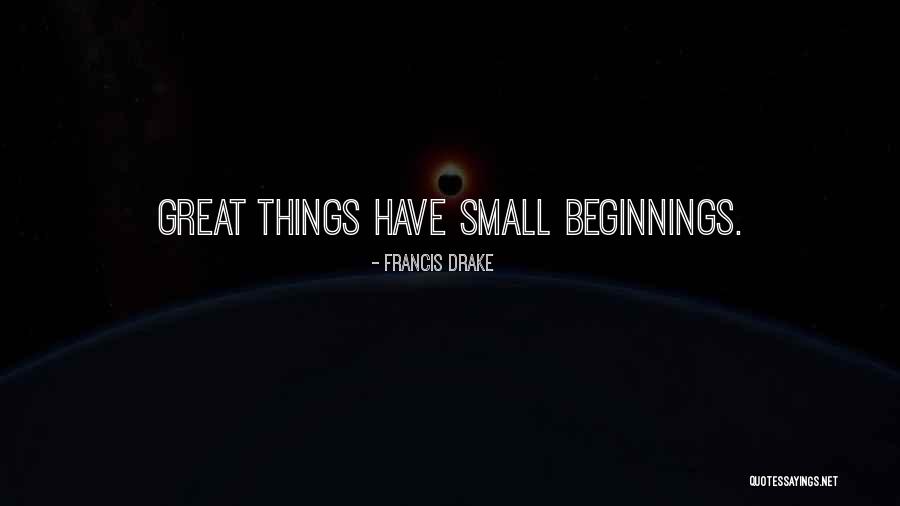 From Small Beginnings Come Great Things Quotes By Francis Drake From Small Beginnings Come Great Things Quotes By Francis Drake