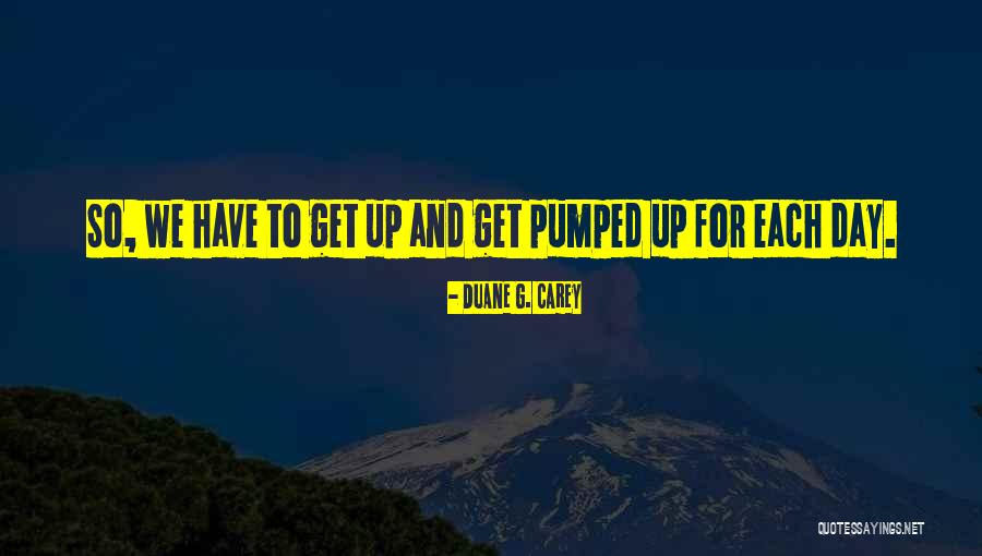 Get Pumped Quotes By Duane G. Carey Get Pumped Quotes By Duane G. Carey