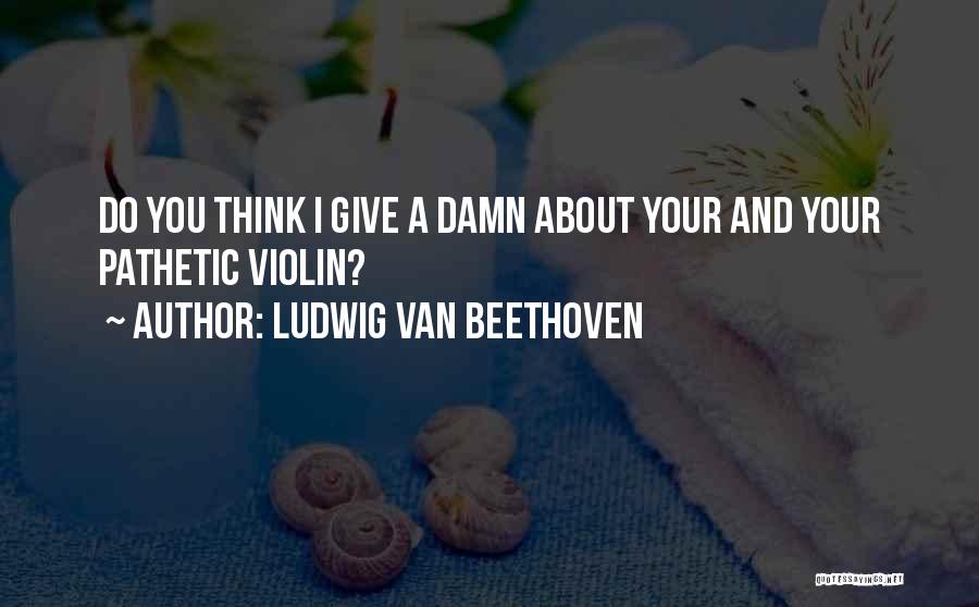 Give A Damn Quotes By Ludwig Van Beethoven