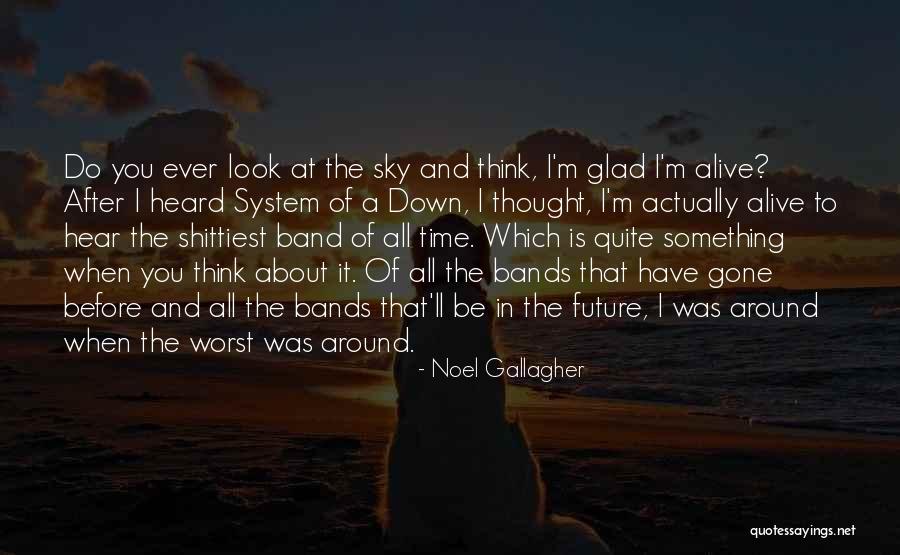 Glad I'm Alive Quotes By Noel Gallagher Glad I'm Alive Quotes By Noel Gallagher