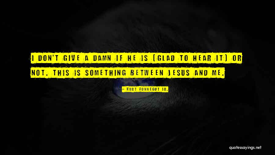 Glad To Hear It Quotes By Kurt Vonnegut Jr. Glad To Hear It Quotes By Kurt Vonnegut Jr.