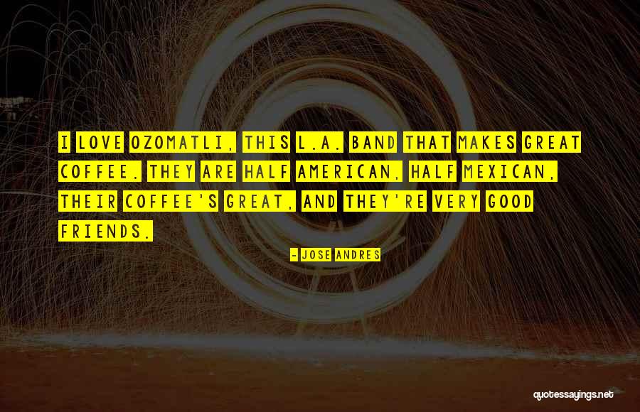 Good Friends And Love Quotes By Jose Andres Good Friends And Love Quotes By Jose Andres