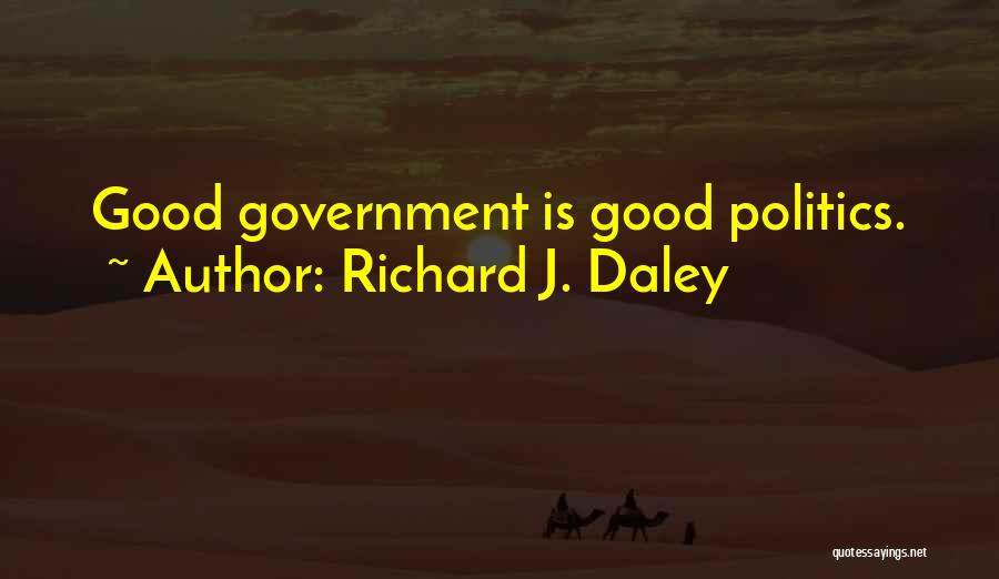 Good Government Is Good Politics Quotes By Richard J. Daley