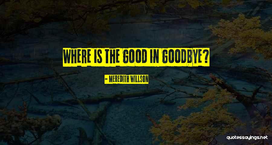 Good In Goodbye Quotes By Meredith Willson Good In Goodbye Quotes By Meredith Willson