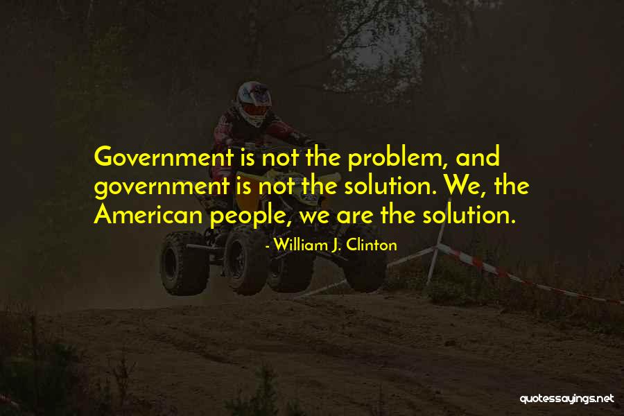 Government Is Not The Solution Quotes By William J. Clinton Government Is Not The Solution Quotes By William J. Clinton