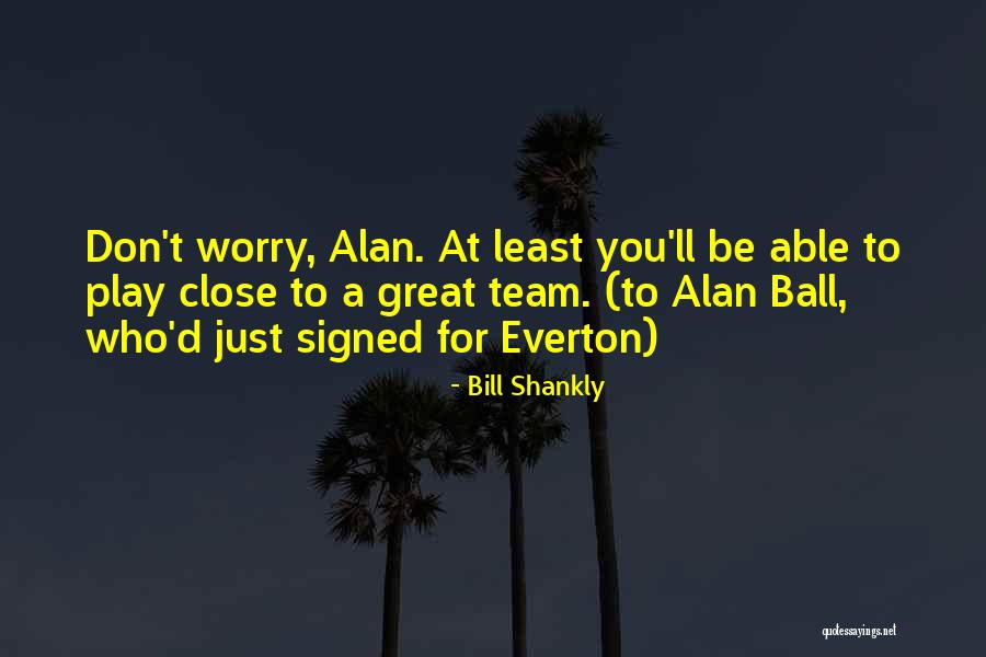 Great Don't Worry Quotes By Bill Shankly Great Don't Worry Quotes By Bill Shankly