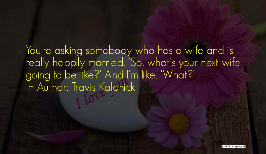 Happily Married Wife Quotes By Travis Kalanick