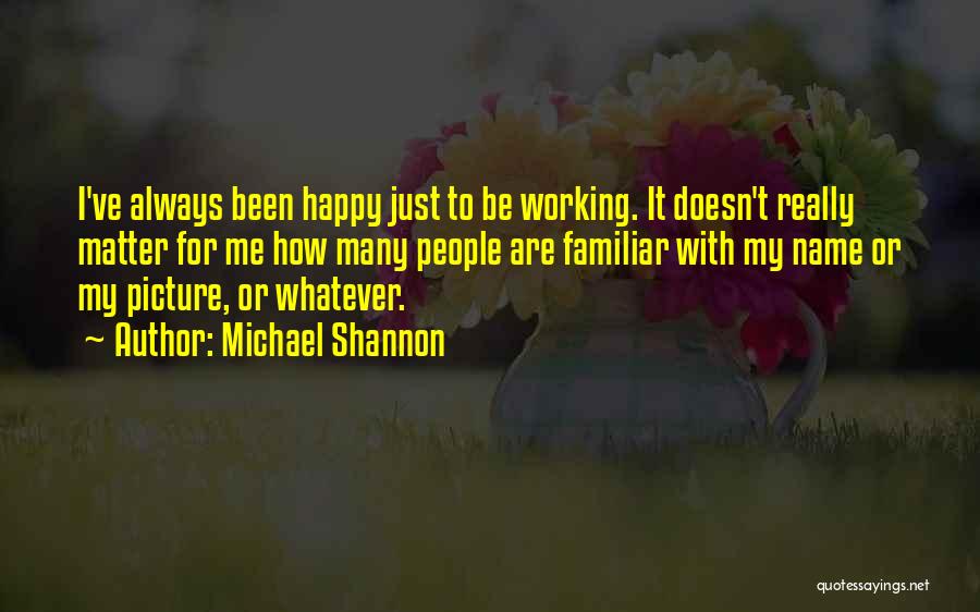 Happy Working Quotes By Michael Shannon