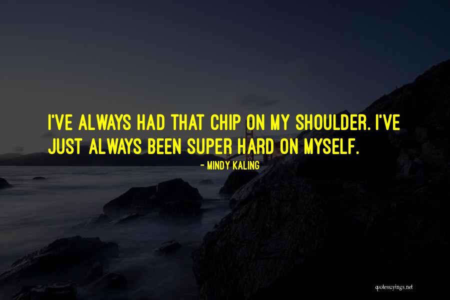 Having A Chip On Your Shoulder Quotes By Mindy Kaling Having A Chip On Your Shoulder Quotes By Mindy Kaling