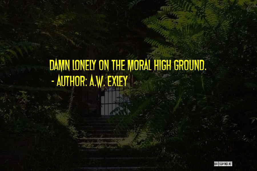 High Moral Ground Quotes By A.W. Exley
