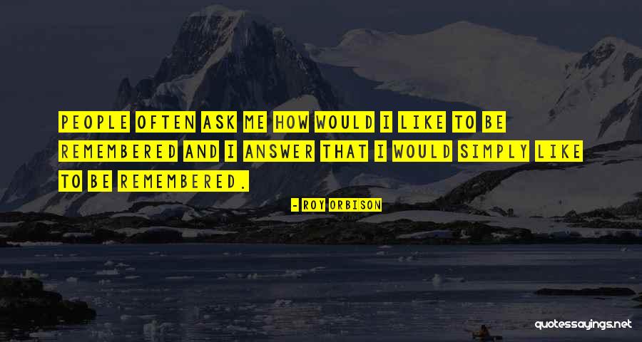 How I Would Like To Be Remembered Quotes By Roy Orbison How I Would Like To Be Remembered Quotes By Roy Orbison