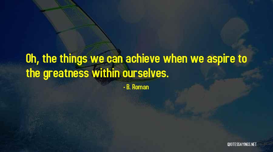 How To Achieve Greatness Quotes By B. Roman How To Achieve Greatness Quotes By B. Roman