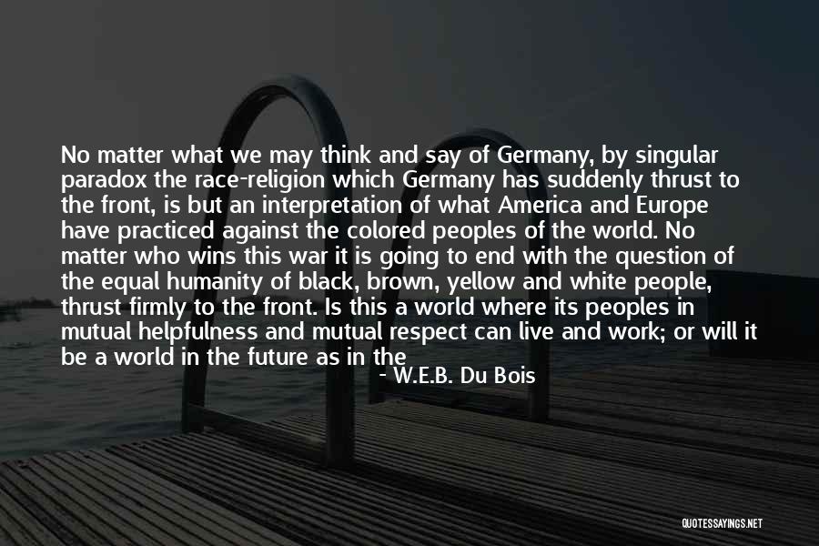Humanity And Respect Quotes By W.E.B. Du Bois Humanity And Respect Quotes By W.E.B. Du Bois