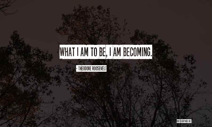 I Am Becoming Quotes By Theodore Roosevelt I Am Becoming Quotes By Theodore Roosevelt