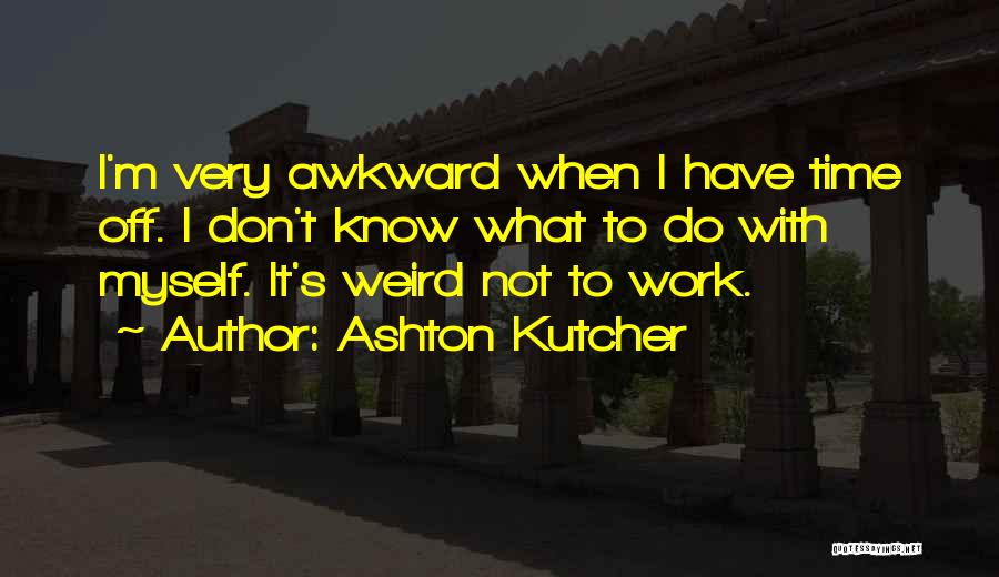 I Don't Know What To Do With Myself Quotes By Ashton Kutcher